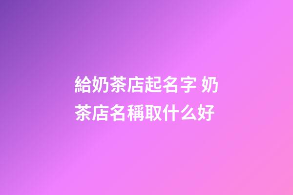 給奶茶店起名字 奶茶店名稱取什么好-第1張-店鋪起名-玄機(jī)派